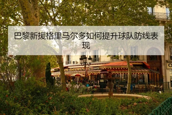 巴黎新援格里马尔多如何提升球队防线表现