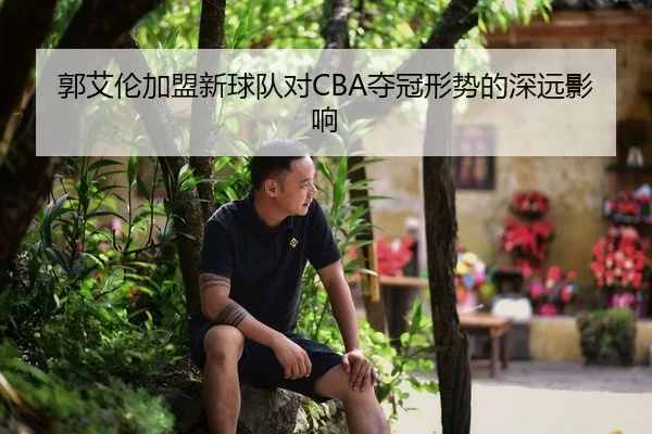 郭艾伦加盟新球队对CBA夺冠形势的深远影响